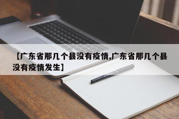 【广东省那几个县没有疫情,广东省那几个县没有疫情发生】