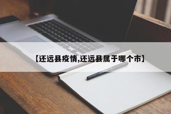 【还远县疫情,还远县属于哪个市】