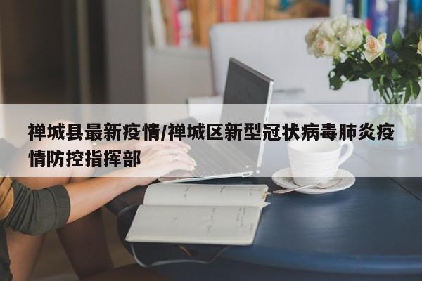 禅城县最新疫情/禅城区新型冠状病毒肺炎疫情防控指挥部