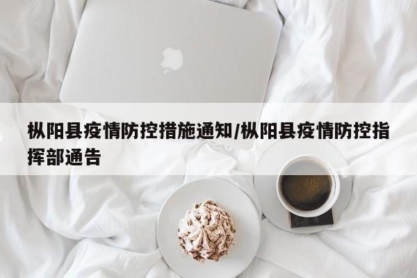 枞阳县疫情防控措施通知/枞阳县疫情防控指挥部通告