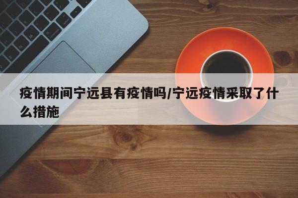 疫情期间宁远县有疫情吗/宁远疫情采取了什么措施