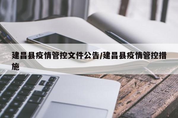 建昌县疫情管控文件公告/建昌县疫情管控措施