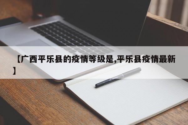 【广西平乐县的疫情等级是,平乐县疫情最新】