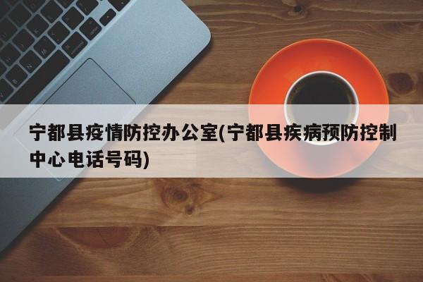 宁都县疫情防控办公室(宁都县疾病预防控制中心电话号码)