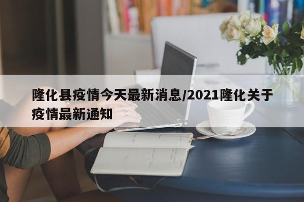 隆化县疫情今天最新消息/2021隆化关于疫情最新通知