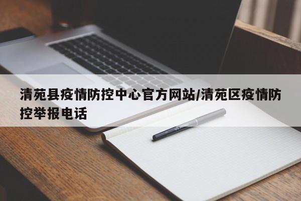 清苑县疫情防控中心官方网站/清苑区疫情防控举报电话