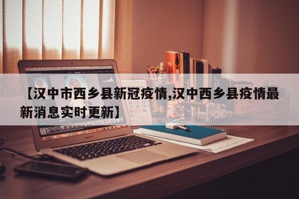 【汉中市西乡县新冠疫情,汉中西乡县疫情最新消息实时更新】