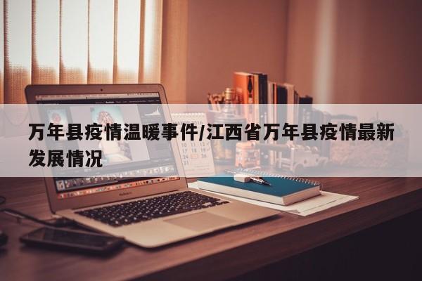 万年县疫情温暖事件/江西省万年县疫情最新发展情况