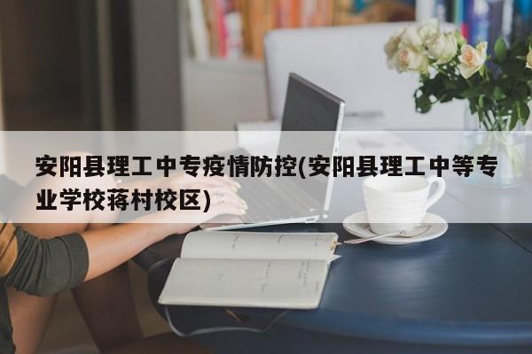 安阳县理工中专疫情防控(安阳县理工中等专业学校蒋村校区)