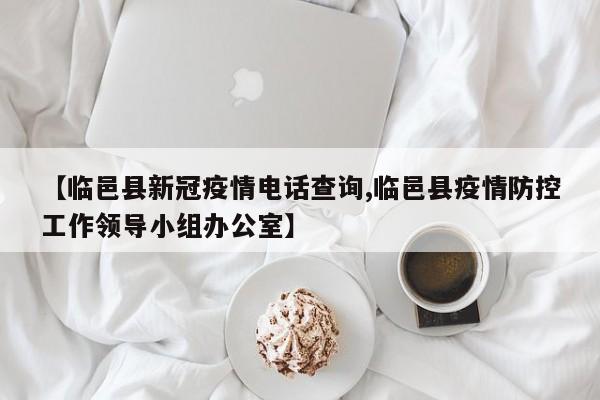 【临邑县新冠疫情电话查询,临邑县疫情防控工作领导小组办公室】