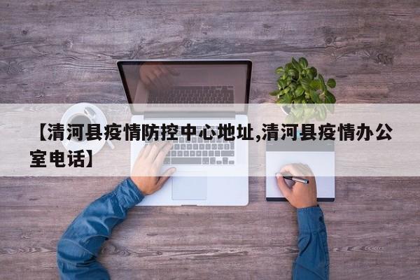 【清河县疫情防控中心地址,清河县疫情办公室电话】