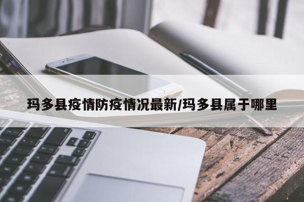 玛多县疫情防疫情况最新/玛多县属于哪里