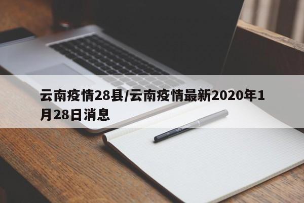 云南疫情28县/云南疫情最新2020年1月28日消息