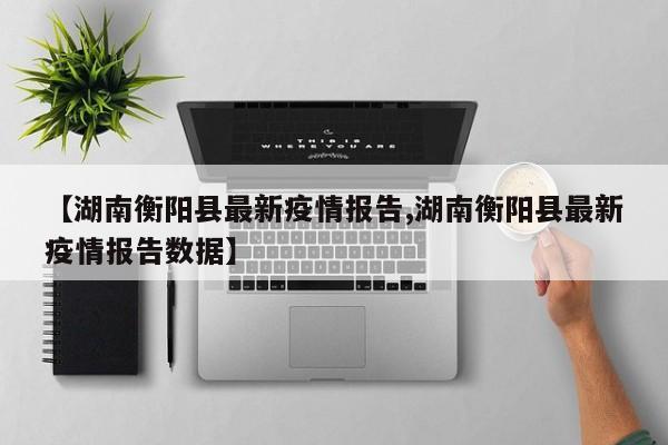 【湖南衡阳县最新疫情报告,湖南衡阳县最新疫情报告数据】