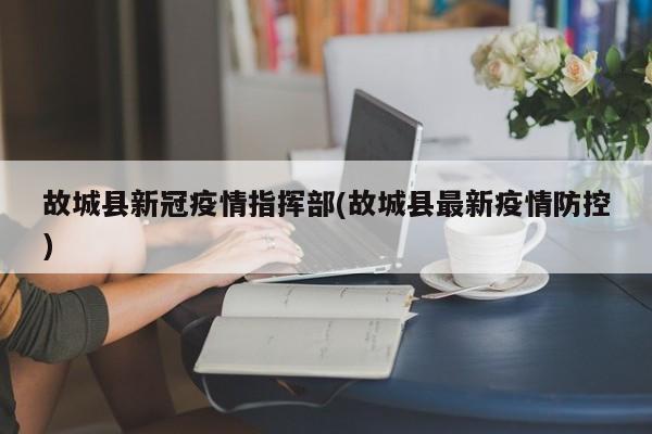 故城县新冠疫情指挥部(故城县最新疫情防控)
