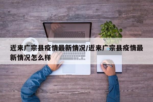 近来广宗县疫情最新情况/近来广宗县疫情最新情况怎么样