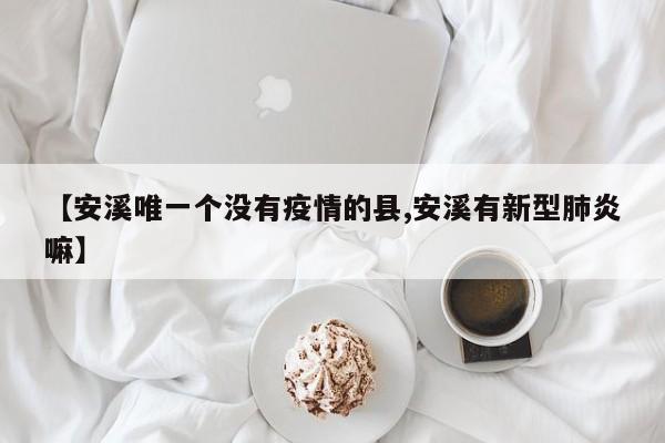 【安溪唯一个没有疫情的县,安溪有新型肺炎嘛】