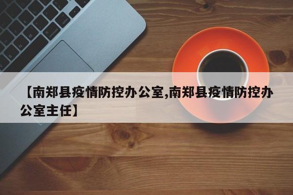 【南郑县疫情防控办公室,南郑县疫情防控办公室主任】