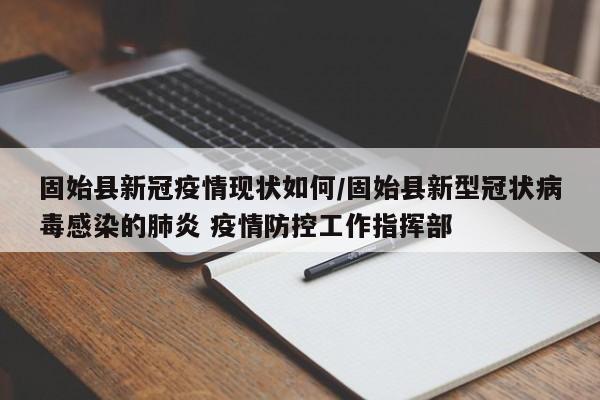 固始县新冠疫情现状如何/固始县新型冠状病毒感染的肺炎 疫情防控工作指挥部