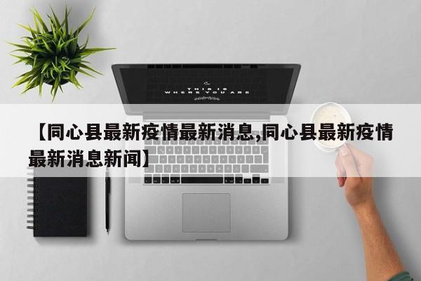【同心县最新疫情最新消息,同心县最新疫情最新消息新闻】