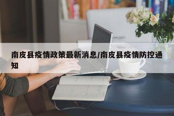 南皮县疫情政策最新消息/南皮县疫情防控通知