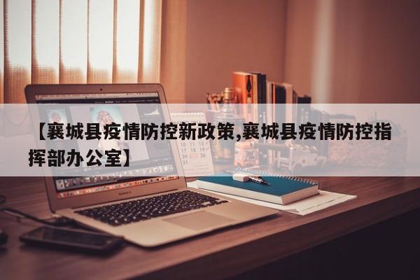 【襄城县疫情防控新政策,襄城县疫情防控指挥部办公室】