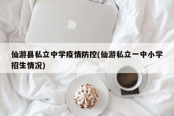 仙游县私立中学疫情防控(仙游私立一中小学招生情况)