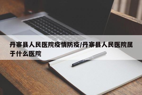 丹寨县人民医院疫情防疫/丹寨县人民医院属于什么医院