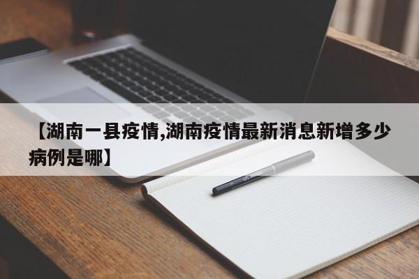 【湖南一县疫情,湖南疫情最新消息新增多少病例是哪】