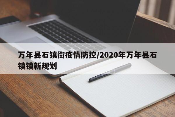 万年县石镇街疫情防控/2020年万年县石镇镇新规划