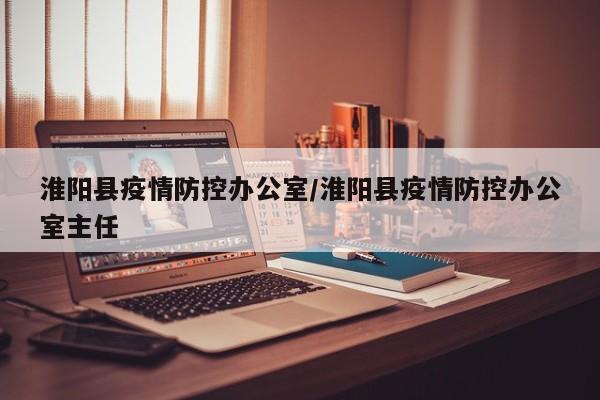 淮阳县疫情防控办公室/淮阳县疫情防控办公室主任