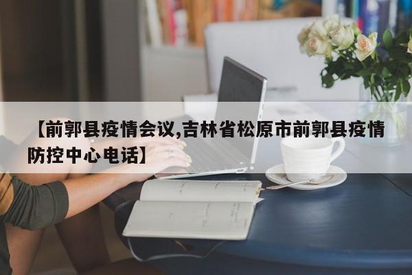 【前郭县疫情会议,吉林省松原市前郭县疫情防控中心电话】