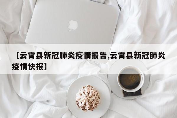 【云霄县新冠肺炎疫情报告,云霄县新冠肺炎疫情快报】