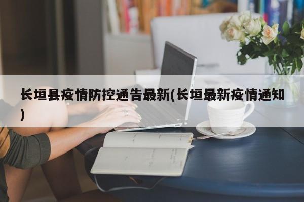 长垣县疫情防控通告最新(长垣最新疫情通知)