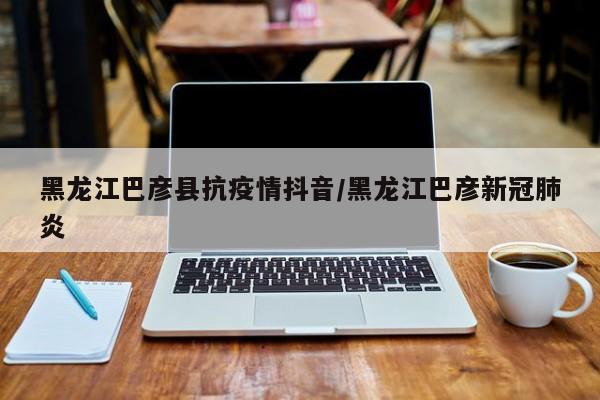 黑龙江巴彦县抗疫情抖音/黑龙江巴彦新冠肺炎