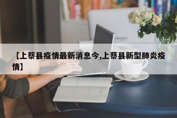 【上蔡县疫情最新消息今,上蔡县新型肺炎疫情】