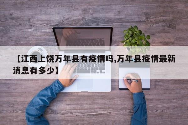 【江西上饶万年县有疫情吗,万年县疫情最新消息有多少】