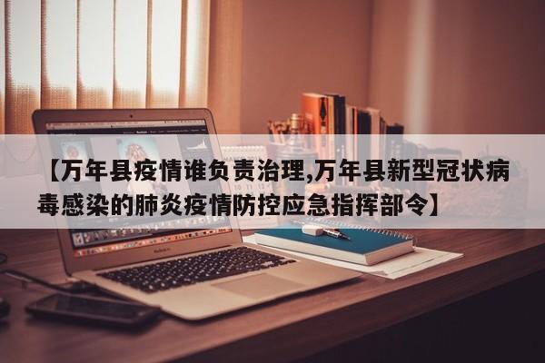 【万年县疫情谁负责治理,万年县新型冠状病毒感染的肺炎疫情防控应急指挥部令】