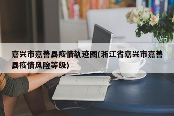 嘉兴市嘉善县疫情轨迹图(浙江省嘉兴市嘉善县疫情风险等级)
