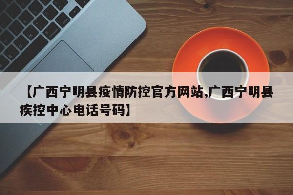 【广西宁明县疫情防控官方网站,广西宁明县疾控中心电话号码】