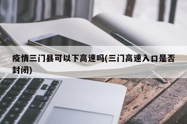疫情三门县可以下高速吗(三门高速入口是否封闭)