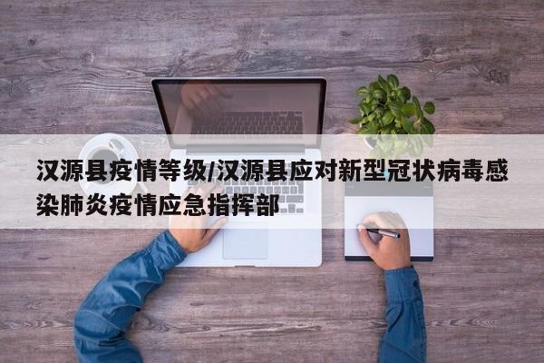 汉源县疫情等级/汉源县应对新型冠状病毒感染肺炎疫情应急指挥部