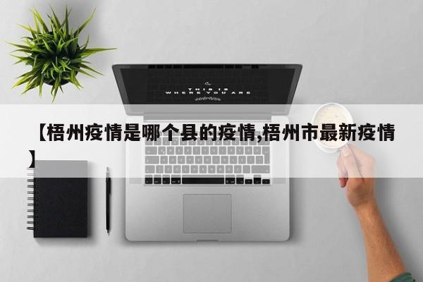 【梧州疫情是哪个县的疫情,梧州市最新疫情】