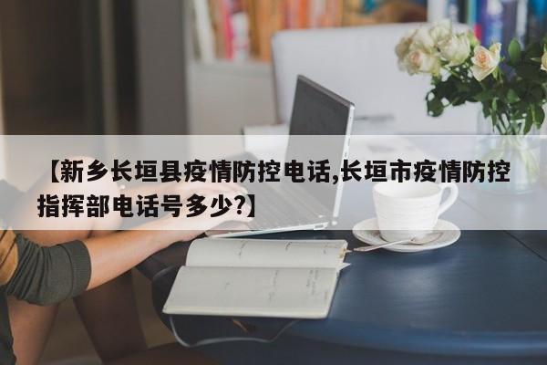 【新乡长垣县疫情防控电话,长垣市疫情防控指挥部电话号多少?】