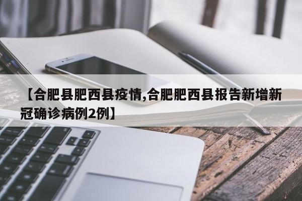 【合肥县肥西县疫情,合肥肥西县报告新增新冠确诊病例2例】