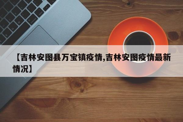 【吉林安图县万宝镇疫情,吉林安图疫情最新情况】