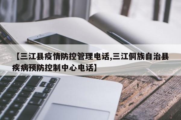 【三江县疫情防控管理电话,三江侗族自治县疾病预防控制中心电话】