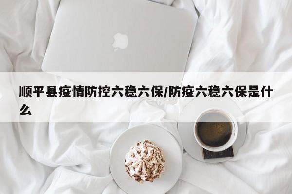 顺平县疫情防控六稳六保/防疫六稳六保是什么