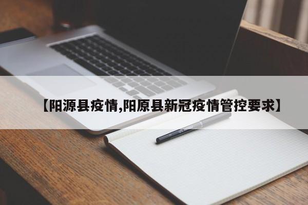 【阳源县疫情,阳原县新冠疫情管控要求】