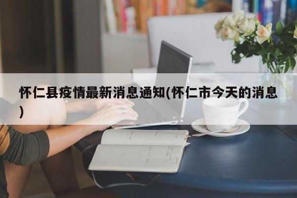 怀仁县疫情最新消息通知(怀仁市今天的消息)
